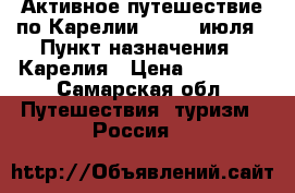 Активное путешествие по Карелии, 17-25 июля › Пункт назначения ­ Карелия › Цена ­ 11 500 - Самарская обл. Путешествия, туризм » Россия   